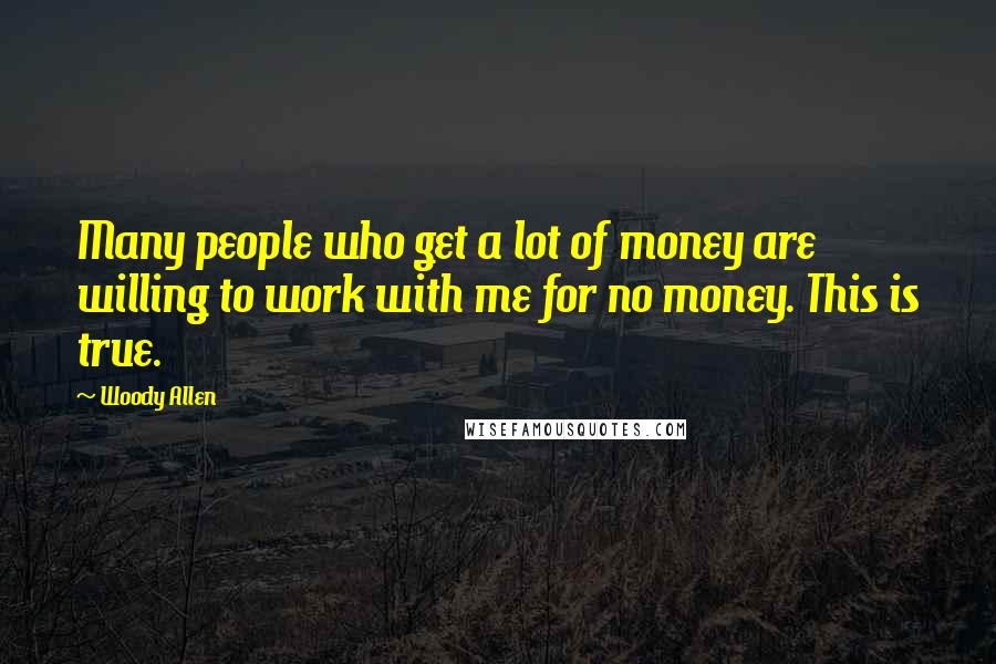 Woody Allen Quotes: Many people who get a lot of money are willing to work with me for no money. This is true.