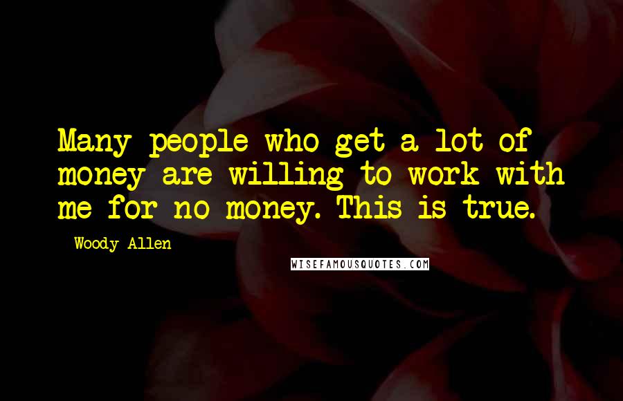 Woody Allen Quotes: Many people who get a lot of money are willing to work with me for no money. This is true.