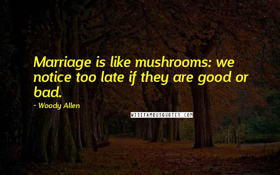 Woody Allen Quotes: Marriage is like mushrooms: we notice too late if they are good or bad.