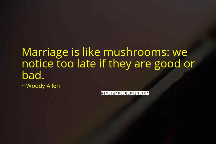 Woody Allen Quotes: Marriage is like mushrooms: we notice too late if they are good or bad.