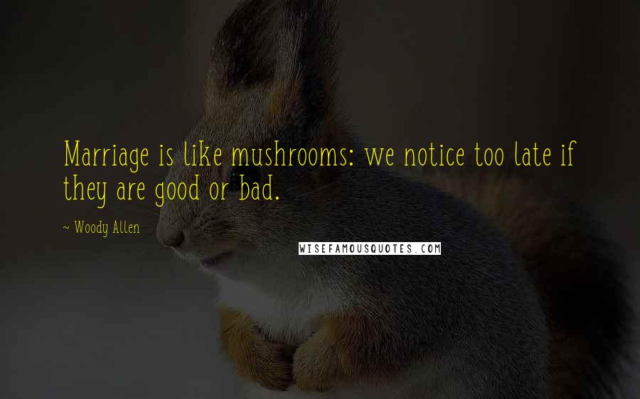 Woody Allen Quotes: Marriage is like mushrooms: we notice too late if they are good or bad.