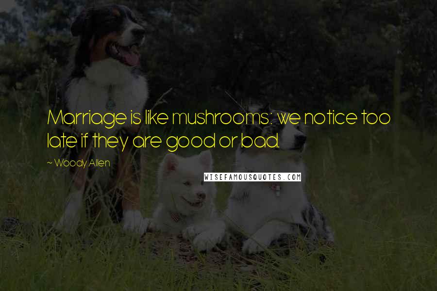 Woody Allen Quotes: Marriage is like mushrooms: we notice too late if they are good or bad.