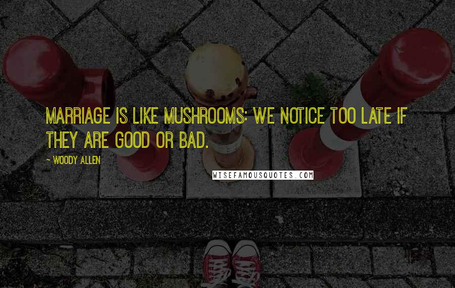 Woody Allen Quotes: Marriage is like mushrooms: we notice too late if they are good or bad.