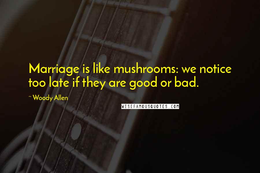 Woody Allen Quotes: Marriage is like mushrooms: we notice too late if they are good or bad.