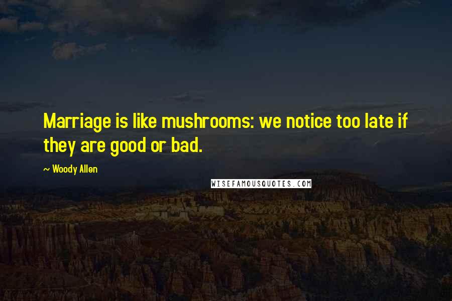 Woody Allen Quotes: Marriage is like mushrooms: we notice too late if they are good or bad.