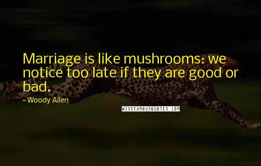 Woody Allen Quotes: Marriage is like mushrooms: we notice too late if they are good or bad.