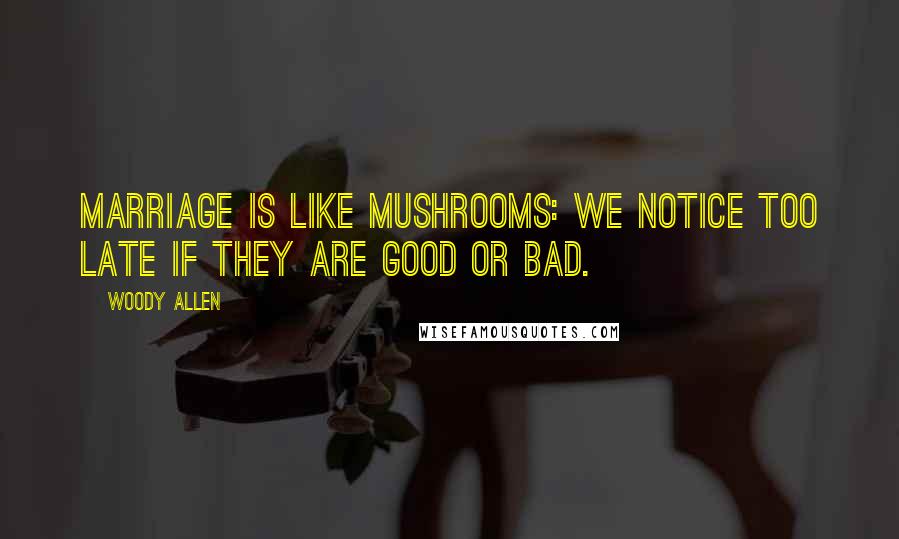 Woody Allen Quotes: Marriage is like mushrooms: we notice too late if they are good or bad.