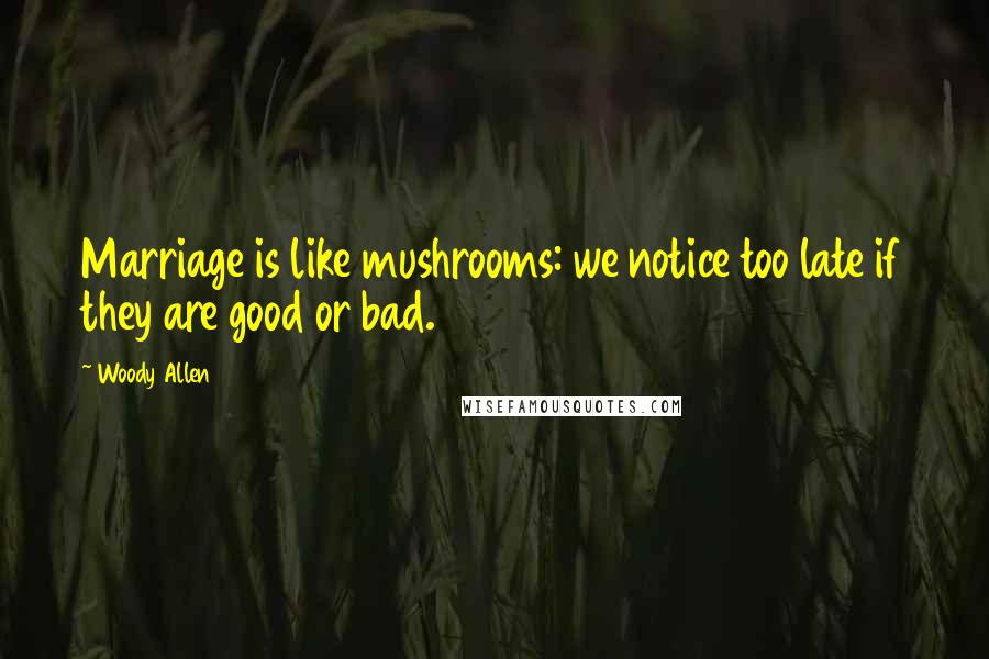 Woody Allen Quotes: Marriage is like mushrooms: we notice too late if they are good or bad.