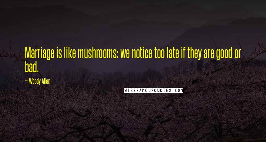 Woody Allen Quotes: Marriage is like mushrooms: we notice too late if they are good or bad.
