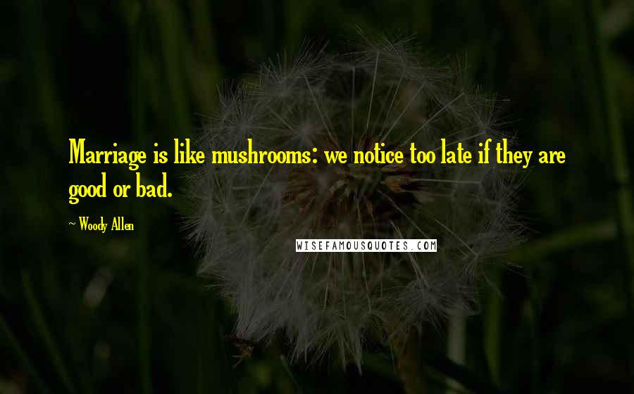 Woody Allen Quotes: Marriage is like mushrooms: we notice too late if they are good or bad.