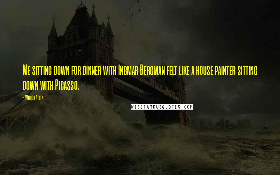 Woody Allen Quotes: Me sitting down for dinner with Ingmar Bergman felt like a house painter sitting down with Picasso.