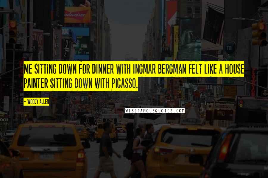 Woody Allen Quotes: Me sitting down for dinner with Ingmar Bergman felt like a house painter sitting down with Picasso.