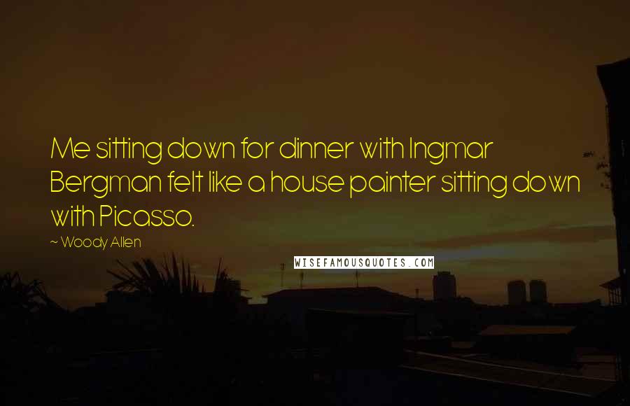 Woody Allen Quotes: Me sitting down for dinner with Ingmar Bergman felt like a house painter sitting down with Picasso.