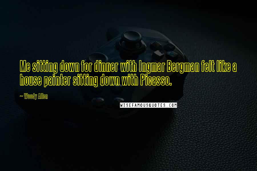 Woody Allen Quotes: Me sitting down for dinner with Ingmar Bergman felt like a house painter sitting down with Picasso.