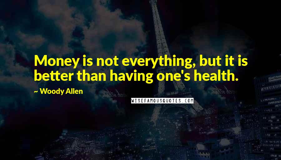 Woody Allen Quotes: Money is not everything, but it is better than having one's health.