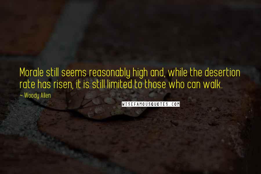 Woody Allen Quotes: Morale still seems reasonably high and, while the desertion rate has risen, it is still limited to those who can walk.