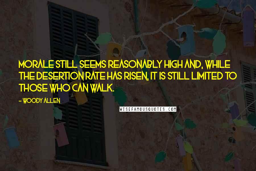 Woody Allen Quotes: Morale still seems reasonably high and, while the desertion rate has risen, it is still limited to those who can walk.