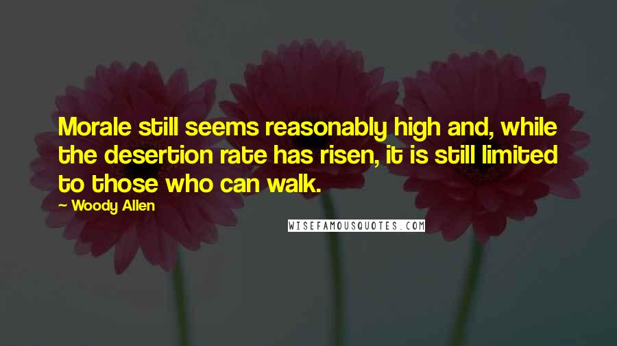 Woody Allen Quotes: Morale still seems reasonably high and, while the desertion rate has risen, it is still limited to those who can walk.