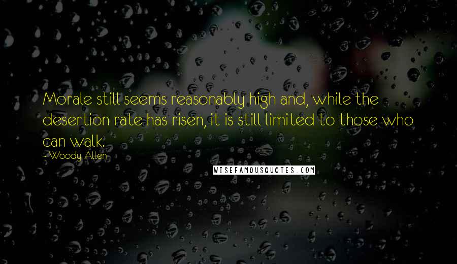 Woody Allen Quotes: Morale still seems reasonably high and, while the desertion rate has risen, it is still limited to those who can walk.