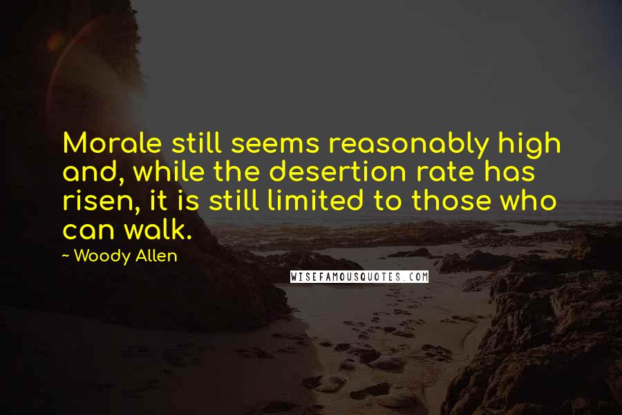 Woody Allen Quotes: Morale still seems reasonably high and, while the desertion rate has risen, it is still limited to those who can walk.