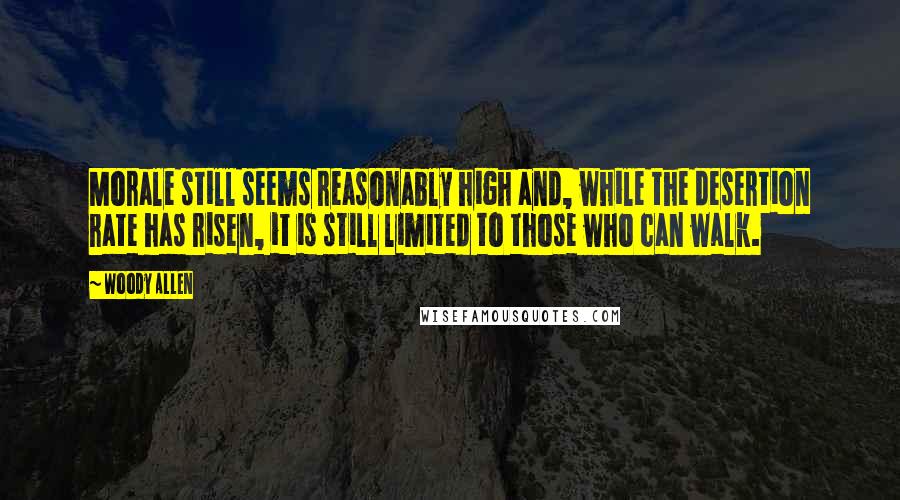 Woody Allen Quotes: Morale still seems reasonably high and, while the desertion rate has risen, it is still limited to those who can walk.