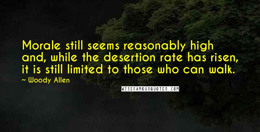 Woody Allen Quotes: Morale still seems reasonably high and, while the desertion rate has risen, it is still limited to those who can walk.