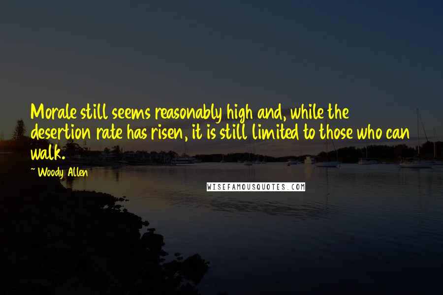 Woody Allen Quotes: Morale still seems reasonably high and, while the desertion rate has risen, it is still limited to those who can walk.