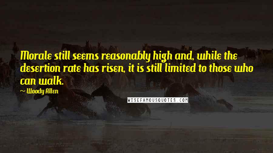 Woody Allen Quotes: Morale still seems reasonably high and, while the desertion rate has risen, it is still limited to those who can walk.