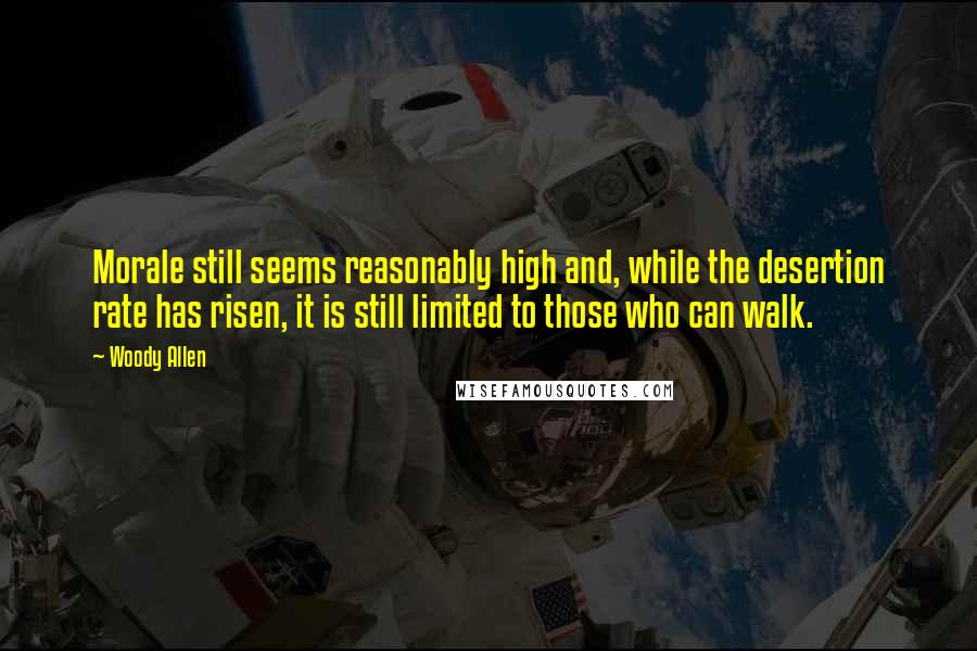 Woody Allen Quotes: Morale still seems reasonably high and, while the desertion rate has risen, it is still limited to those who can walk.