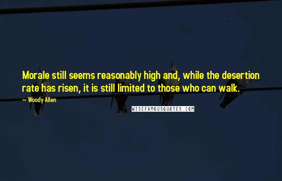 Woody Allen Quotes: Morale still seems reasonably high and, while the desertion rate has risen, it is still limited to those who can walk.