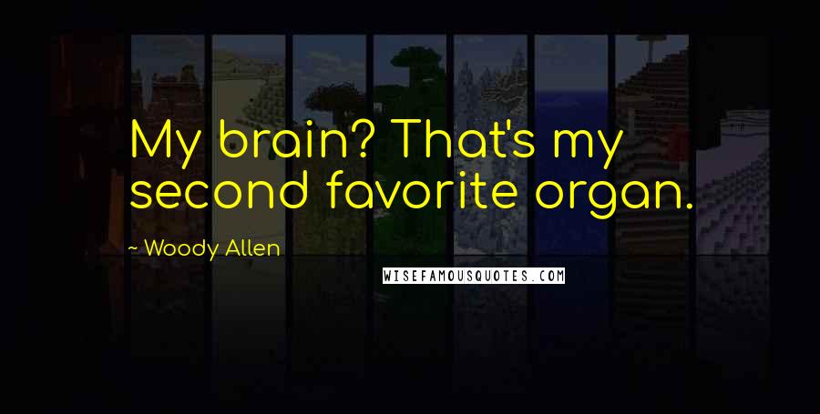 Woody Allen Quotes: My brain? That's my second favorite organ.