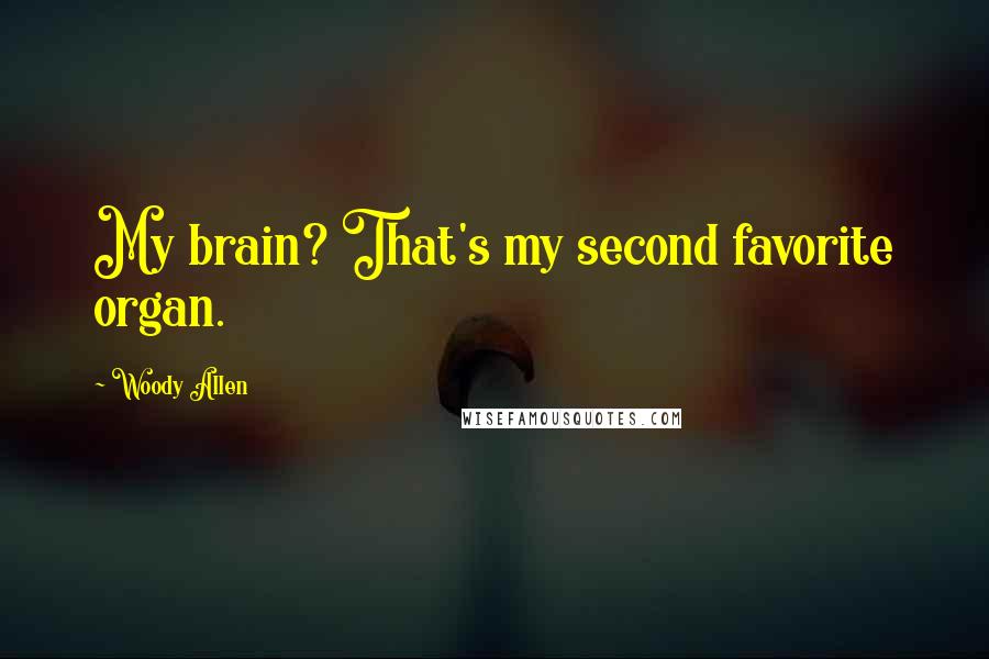 Woody Allen Quotes: My brain? That's my second favorite organ.