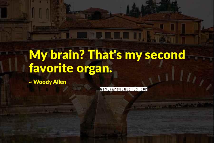 Woody Allen Quotes: My brain? That's my second favorite organ.