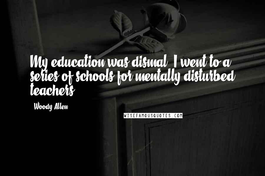 Woody Allen Quotes: My education was dismal. I went to a series of schools for mentally disturbed teachers.