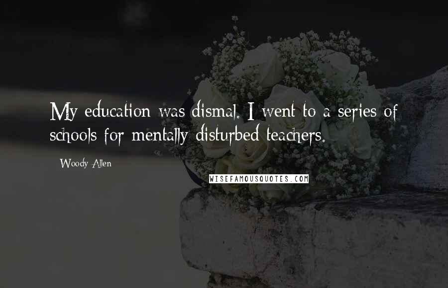 Woody Allen Quotes: My education was dismal. I went to a series of schools for mentally disturbed teachers.