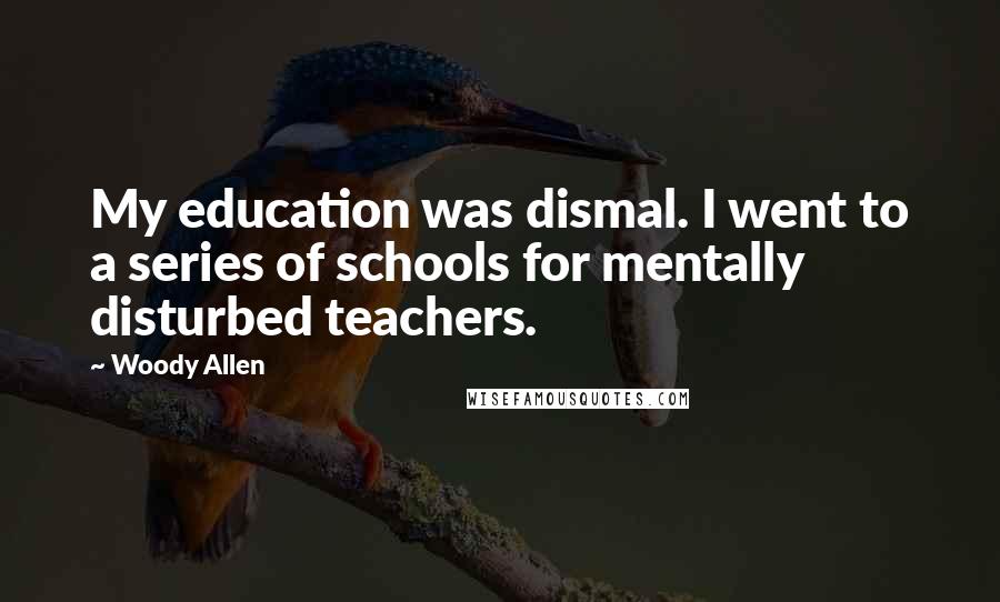 Woody Allen Quotes: My education was dismal. I went to a series of schools for mentally disturbed teachers.