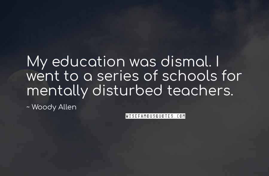Woody Allen Quotes: My education was dismal. I went to a series of schools for mentally disturbed teachers.