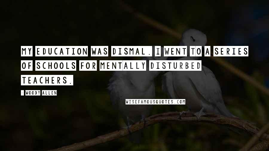 Woody Allen Quotes: My education was dismal. I went to a series of schools for mentally disturbed teachers.