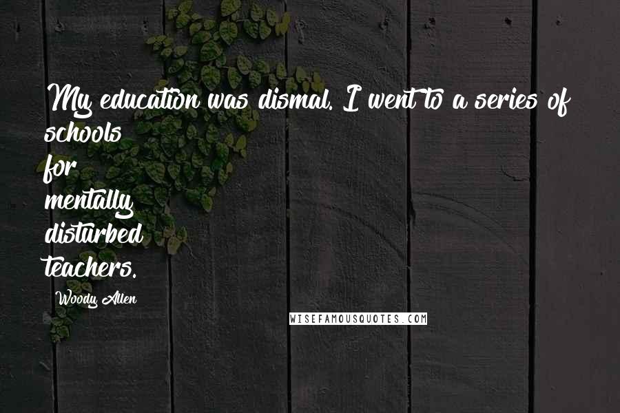 Woody Allen Quotes: My education was dismal. I went to a series of schools for mentally disturbed teachers.