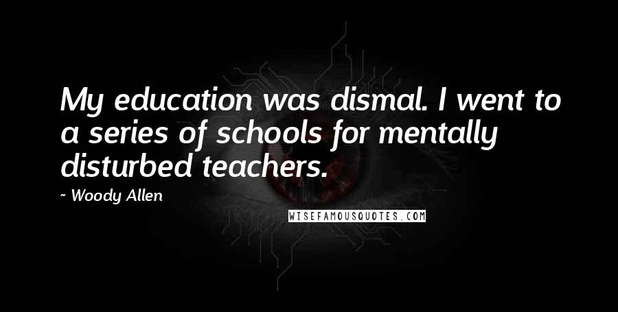 Woody Allen Quotes: My education was dismal. I went to a series of schools for mentally disturbed teachers.