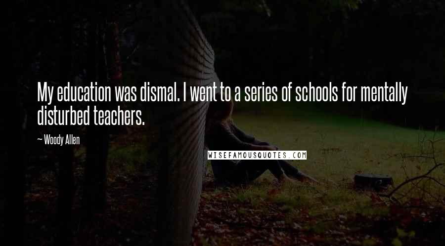 Woody Allen Quotes: My education was dismal. I went to a series of schools for mentally disturbed teachers.