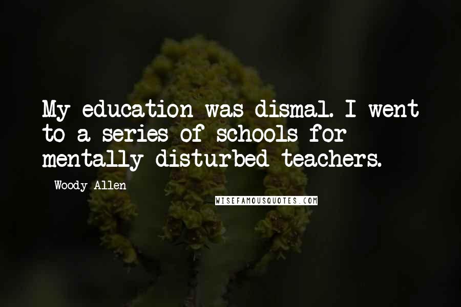 Woody Allen Quotes: My education was dismal. I went to a series of schools for mentally disturbed teachers.