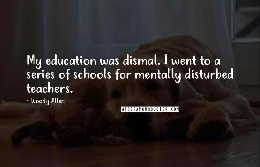 Woody Allen Quotes: My education was dismal. I went to a series of schools for mentally disturbed teachers.