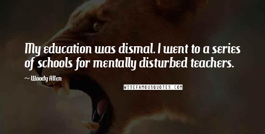 Woody Allen Quotes: My education was dismal. I went to a series of schools for mentally disturbed teachers.