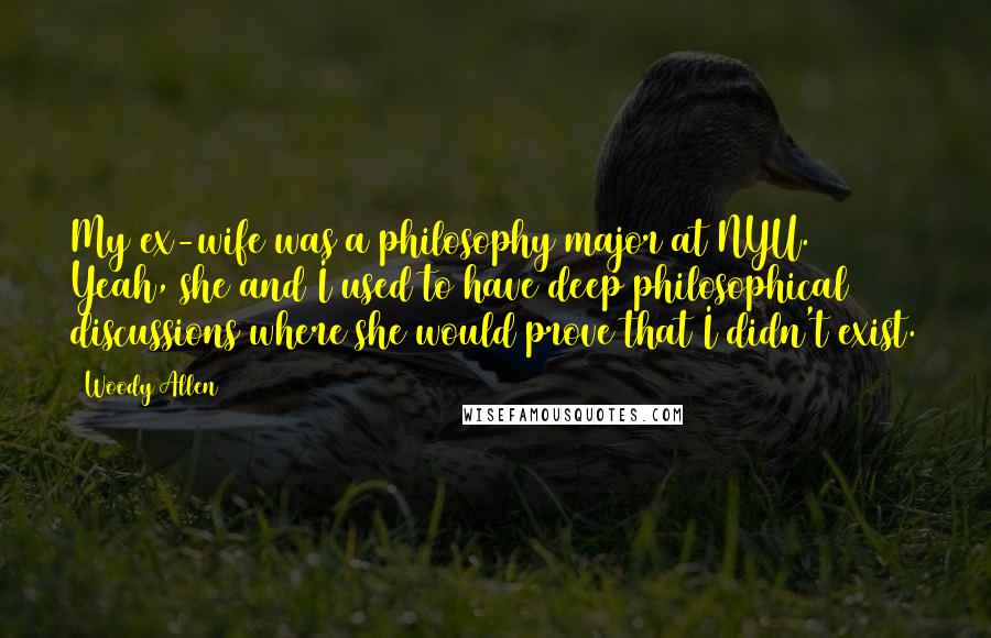 Woody Allen Quotes: My ex-wife was a philosophy major at NYU. Yeah, she and I used to have deep philosophical discussions where she would prove that I didn't exist.