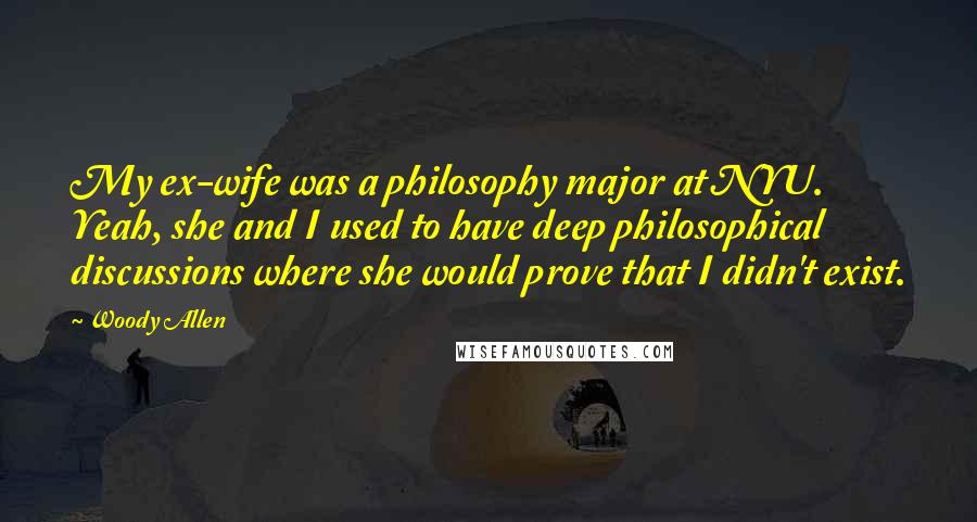 Woody Allen Quotes: My ex-wife was a philosophy major at NYU. Yeah, she and I used to have deep philosophical discussions where she would prove that I didn't exist.