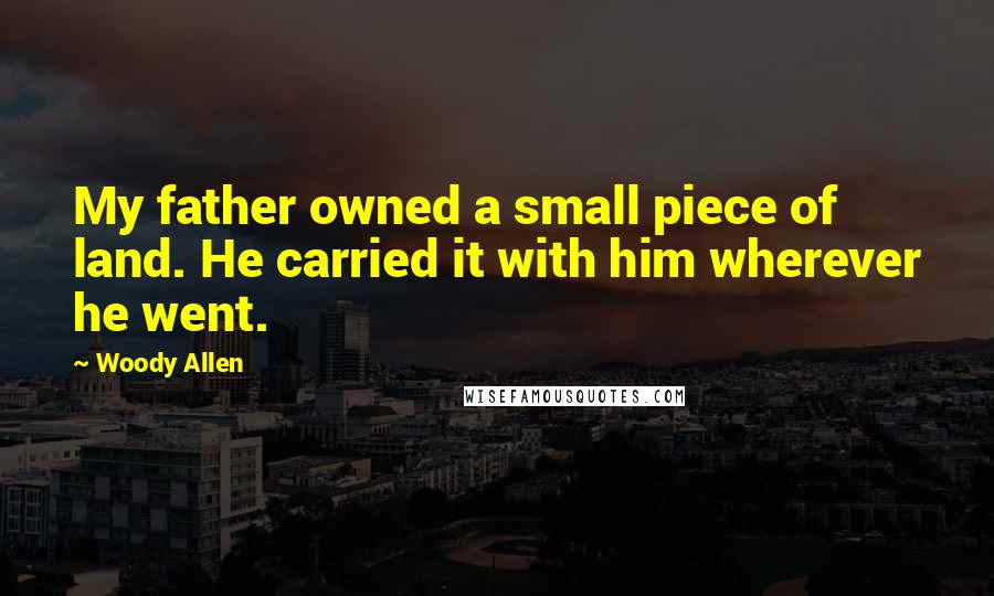 Woody Allen Quotes: My father owned a small piece of land. He carried it with him wherever he went.