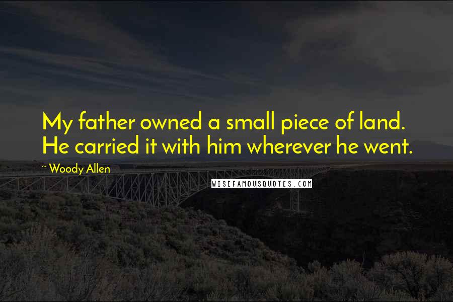 Woody Allen Quotes: My father owned a small piece of land. He carried it with him wherever he went.