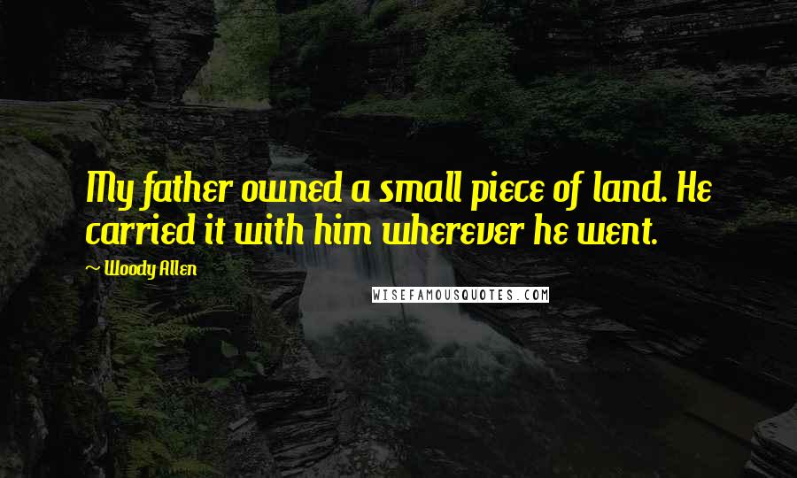 Woody Allen Quotes: My father owned a small piece of land. He carried it with him wherever he went.