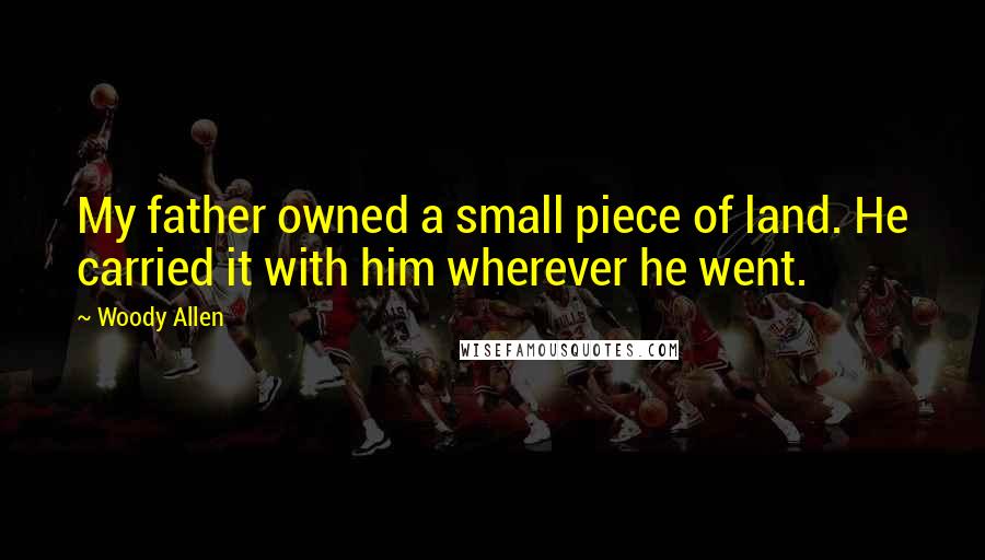 Woody Allen Quotes: My father owned a small piece of land. He carried it with him wherever he went.